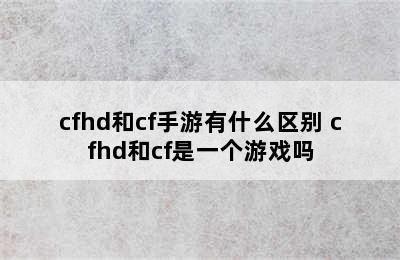 cfhd和cf手游有什么区别 cfhd和cf是一个游戏吗